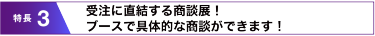 受注に直結する商談展！ブースで具体的な商談ができます！