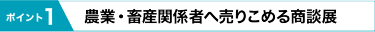 ポイント1　農業・畜産関係者へ売りこめる商談展