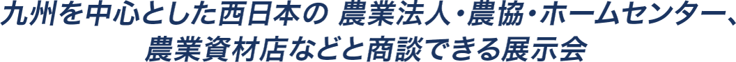 九州を中心とした西日本の農業法人・農協・ ホームセンター、 農業資材店などと商談できる展示会 