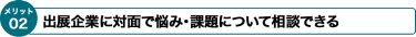 出展企業にFace to Faceで悩み・課題について相談できる