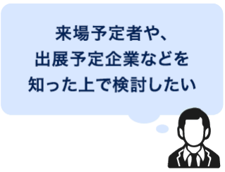 来場予定者や、出展予定企業などを知った上で検討したい